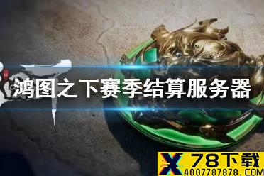 《鸿图之下》第二批赛季结算服务器介绍 第二批赛季结算时间介绍
