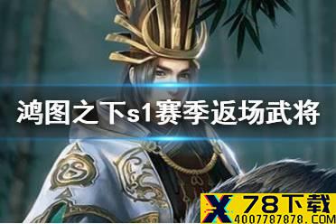 《鸿图之下》S1赛季返场武将介绍 S1赛季返场武将有哪些