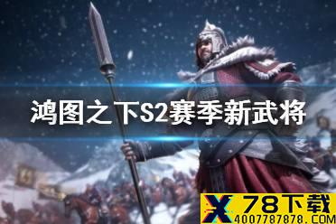 《鸿图之下》S2赛季新武将介绍 新赛季新武将有哪些