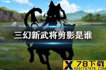 《三国志幻想大陆》新武将情报一览 新武将剪影是谁