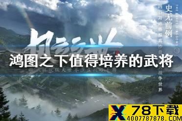 《鸿图之下》值得培养的武将 值得培养的武将推荐