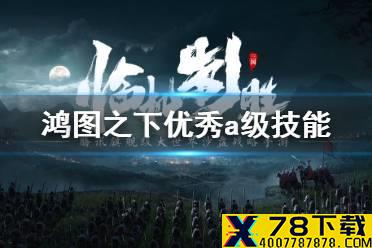 《鸿图之下》优秀A级技能介绍 有哪些优秀的A级技能