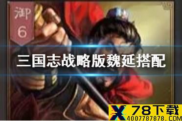 《三国志战略版》魏延搭配攻略 魏延厉害吗