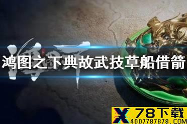 《鸿图之下》草船借箭怎么获得 典故武技草船借箭获取攻略