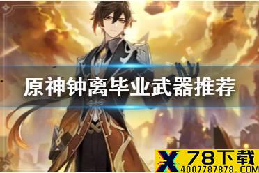 《原神手游》钟离毕业武器推荐 钟离毕业武器选什么好