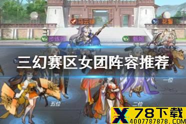 《三国志幻想大陆》赛区女团阵容怎么搭配好 赛区女团阵容推荐