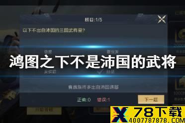 《鸿图之下》以下不出自沛国的三国武将是 鸿图问答答案介绍