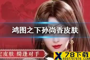 《鸿图之下》孙尚香皮肤怎么获得 集卡好礼活动玩法介绍