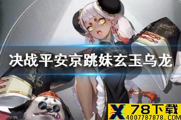 《决战平安京》跳跳妹妹玄玉乌龙 周年庆跳跳妹妹新皮肤特效展示