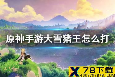 《原神手游》大雪猪王怎么打 大雪猪王打法攻略