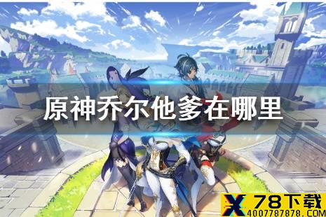《原神手游》乔尔他爹在哪里 乔尔的父亲还活着吗