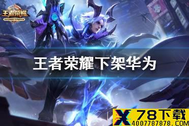 《王者荣耀》下架华为怎么回事 王者荣耀下架华为事件详情