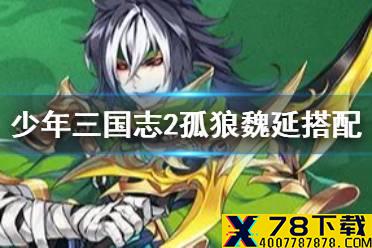 《少年三国志2》孤狼魏延怎么搭配 紫金4武将孤狼魏延阵容推荐