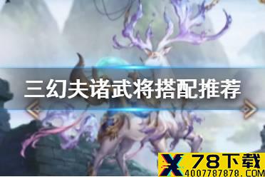 《三国志幻想大陆》夫诸和谁搭配好 夫诸搭配武将推荐