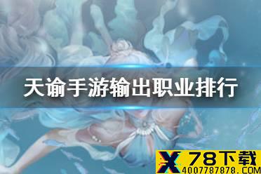 《天谕手游》输出职业排行 输出职业哪个比较强