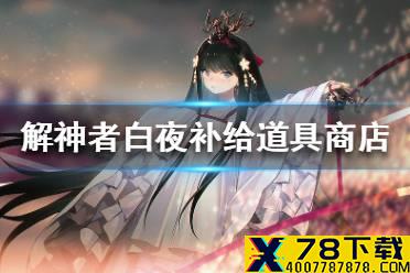 《解神者》白夜补给道具商店攻略 白夜补给道具商店买什么好