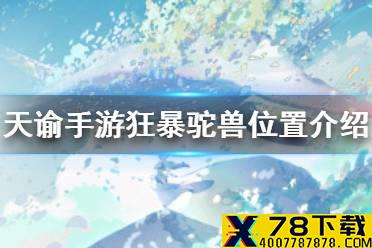 《天谕手游》狂暴驼兽在哪 狂暴驼兽位置介绍