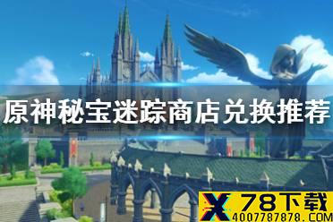 《原神手游》秘宝迷踪活动商店兑换什么好 秘宝迷踪活动商店兑换推荐
