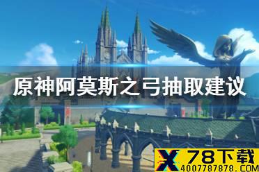 《原神手游》阿莫斯之弓值得抽吗 阿莫斯之弓抽取建议