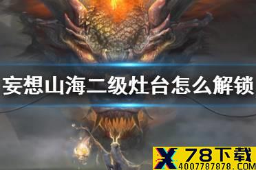 《妄想山海》二级灶台怎么解锁 二级灶台获得方法介绍