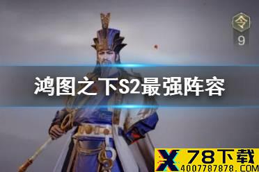 《鸿图之下》S2最强阵容 S2核心武将阵容搭配