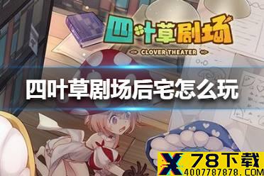 《四叶草剧场》后宅怎么玩 后宅玩法介绍