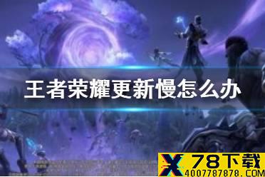 《王者荣耀》更新慢怎么办 更新不了怎么办