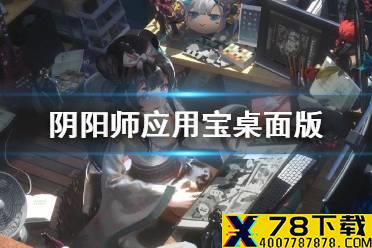 《阴阳师》应用宝渠道恢复 应用宝桌面版怎么登陆