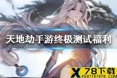 《天地劫手游》终极测试七大福利活动一览 终极测试有哪些福利