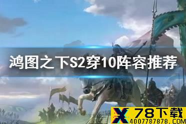 《鸿图之下》穿10阵容推荐 S2赛季穿十阵容搭配攻略