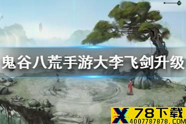 《鬼谷八荒手游》大李飞剑升级攻略 小李飞剑怎么升级成大李飞剑