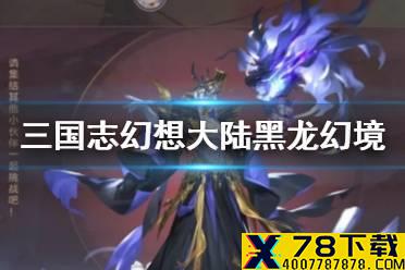 《三国志幻想大陆》黑龙幻境玩法介绍 黑龙幻境怎么玩