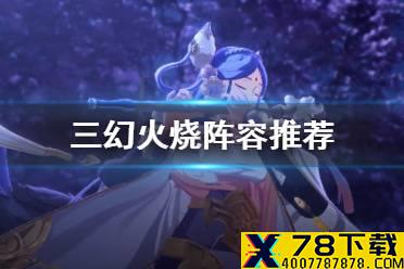 《三国志幻想大陆》火烧阵容推荐 火烧阵容养成攻略