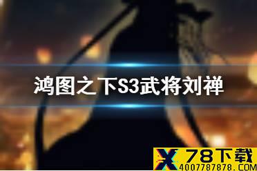 《鸿图之下》S3赛季新武将刘禅技能曝光 第二种三势拆技上线
