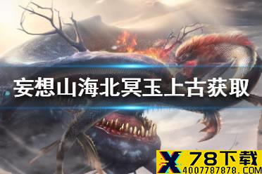 《妄想山海》北冥玉上古怎么获得 北冥玉上古获取途径一览