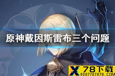 《原神手游》戴因斯雷布三个问题怎么选 戴因斯雷布三个问题选择推荐