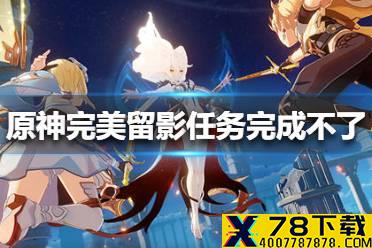 《原神手游》完美留影任务完成不了怎么办 完美留影任务完成不了解决方法