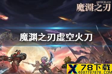 《魔渊之刃》虚空火刀怎么玩 虚空火刀搭配攻略