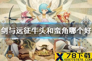 《剑与远征》牛头和蛮角哪个好 牛头强度分析