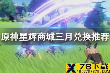 《原神手游》星辉商城三月兑换推荐 星辉商城三月兑换什么好