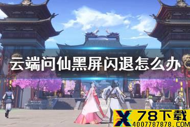 《云端问仙》黑屏闪退怎么办 黑屏闪退解决方法