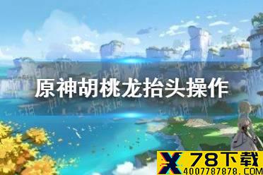 《原神手游》胡桃龙抬头怎么玩 胡桃龙抬头操作技巧介绍