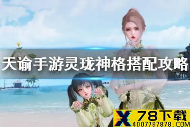 《天谕手游》灵珑神格搭配攻略 灵珑pvp和pve神格怎么搭配
