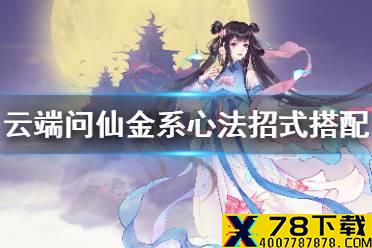 《云端问仙》金系心法招式怎么选 金系心法招式搭配攻略