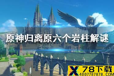 《原神》归离原六个岩柱怎么开 归离原六个岩柱解谜攻略
