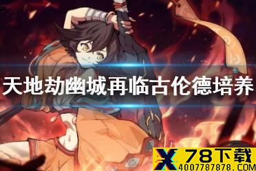 《天地劫幽城再临》古伦德怎么玩 古伦德解析与培养