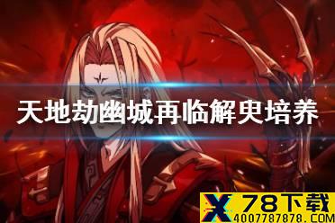 《天地劫幽城再临》解臾怎么玩 解臾解析与培养