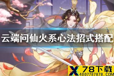 《云端问仙》火系心法招式怎么选 火系心法招式搭配攻略