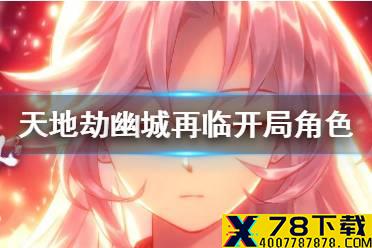 《天地劫幽城再临》开局角色培养攻略 开局角色怎么培养