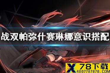 《战双帕弥什》赛琳娜意识搭配 赛琳娜最强意识共鸣推荐